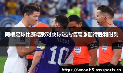 阿根足球比赛精彩对决球迷热情高涨期待胜利时刻
