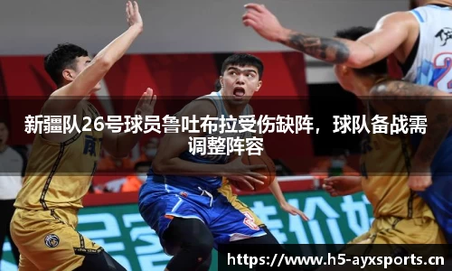 新疆队26号球员鲁吐布拉受伤缺阵，球队备战需调整阵容